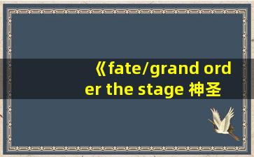 《fate/grand order the stage 神圣圆桌领域 卡美洛》